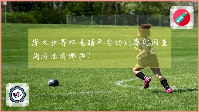 烽火世界杯竞猜平台的比赛时间查询方法有哪些？