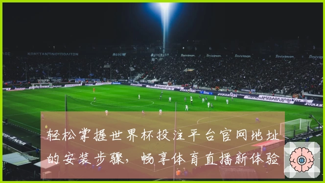 轻松掌握世界杯投注平台官网地址的安装步骤，畅享体育直播新体验