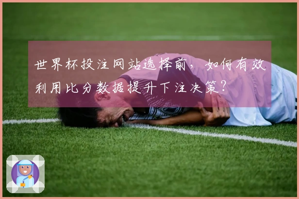 世界杯投注网站选择前，如何有效利用比分数据提升下注决策？