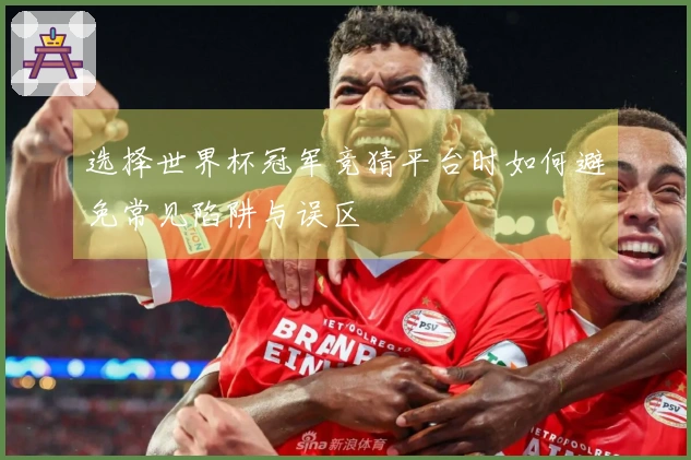 选择世界杯冠军竞猜平台时如何避免常见陷阱与误区