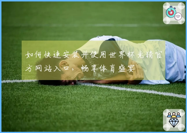 如何快速安装并使用世界杯竞猜官方网站入口，畅享体育盛宴