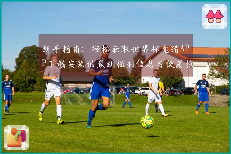 新手指南：轻松获取世界杯竞猜APP下载安装的最新福利信息与使用技巧