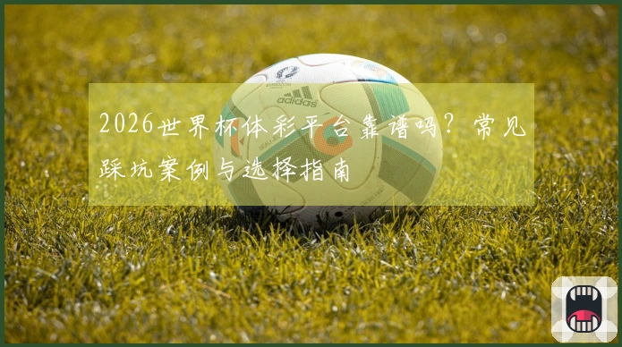 2026世界杯体彩平台靠谱吗？常见踩坑案例与选择指南