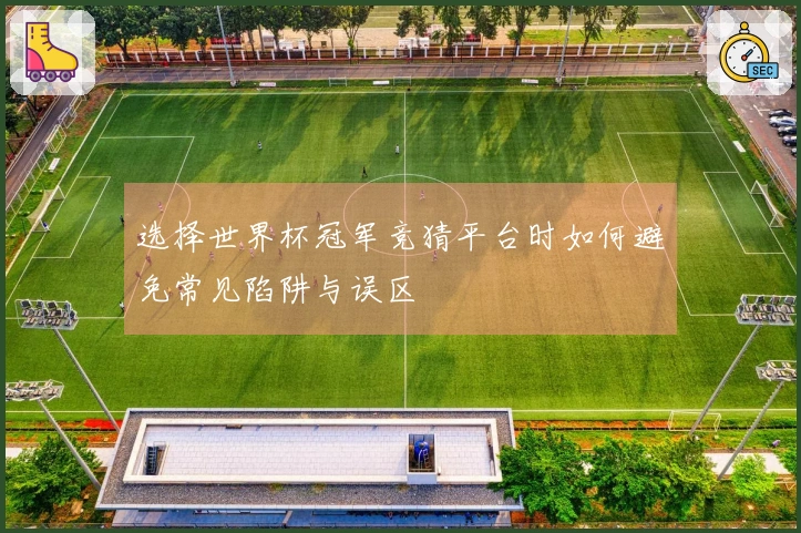 选择世界杯冠军竞猜平台时如何避免常见陷阱与误区