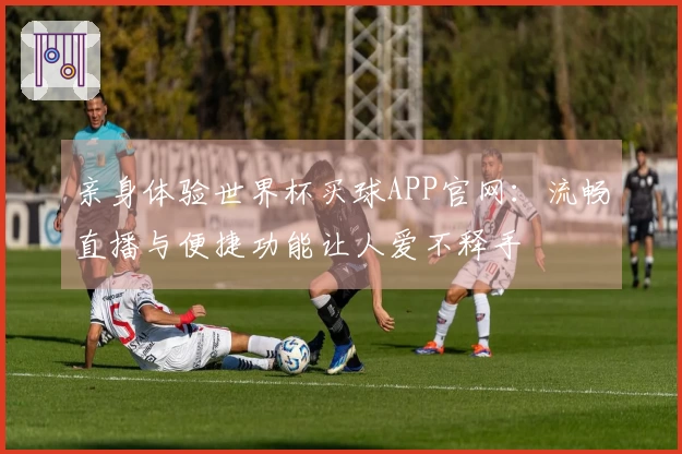 亲身体验世界杯买球APP官网：流畅直播与便捷功能让人爱不释手