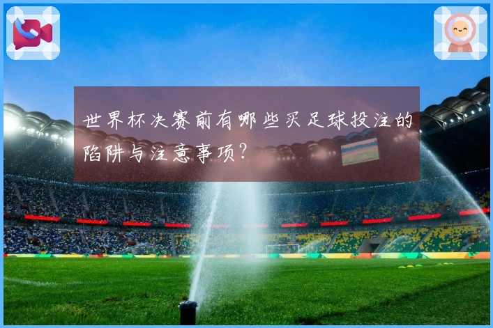 世界杯决赛前有哪些买足球投注的陷阱与注意事项？