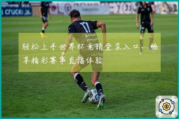轻松上手世界杯竞猜登录入口，畅享精彩赛事直播体验