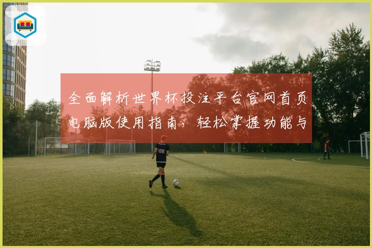 全面解析世界杯投注平台官网首页电脑版使用指南，轻松掌握功能与入口操作