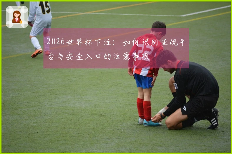 2026世界杯下注：如何识别正规平台与安全入口的注意事项