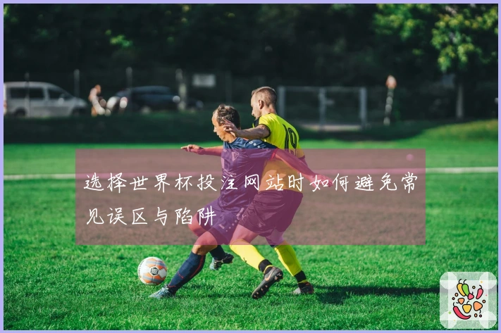 选择世界杯投注网站时如何避免常见误区与陷阱