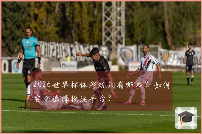 2026世界杯体彩规则有哪些？如何安全选择投注平台？