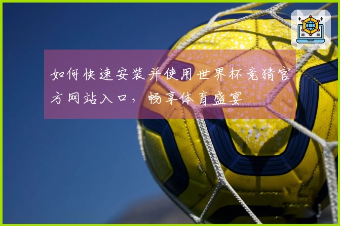 如何快速安装并使用世界杯竞猜官方网站入口，畅享体育盛宴