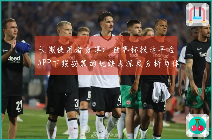 长期使用者分享：世界杯投注平台APP下载安装的优缺点深度分析与体验反馈
