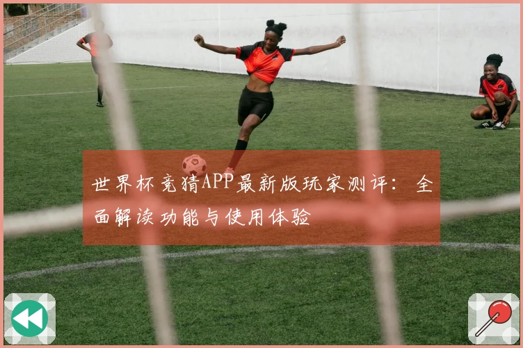 世界杯竞猜APP最新版玩家测评：全面解读功能与使用体验