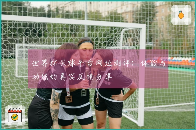 世界杯买球平台网址测评：体验与功能的真实反馈分享