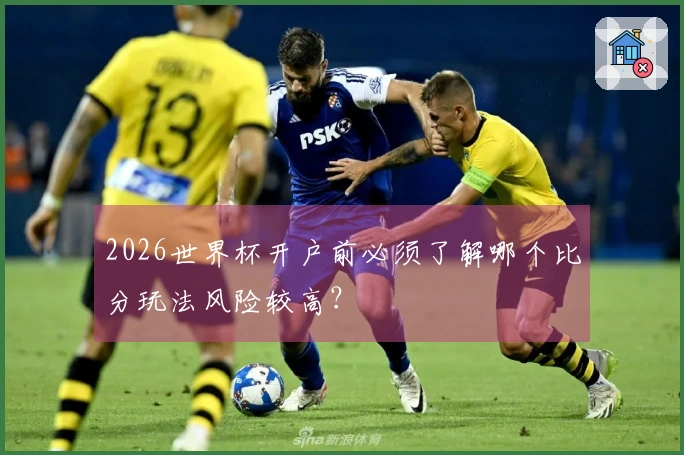 2026世界杯开户前必须了解哪个比分玩法风险较高？