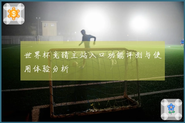 世界杯竞猜主站入口功能评测与使用体验分析