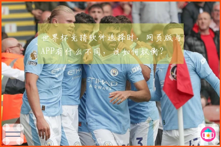 世界杯竞猜软件选择时，网页版与APP有什么不同，该如何权衡？