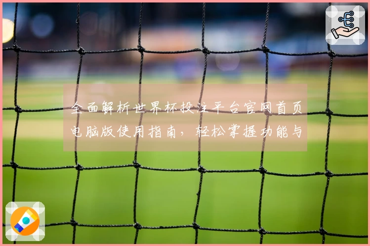 全面解析世界杯投注平台官网首页电脑版使用指南，轻松掌握功能与入口操作