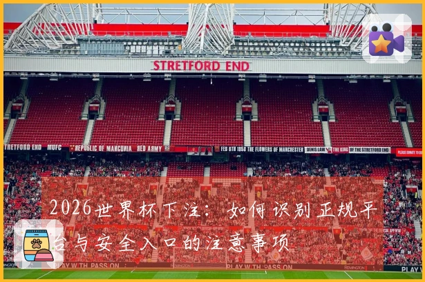 2026世界杯下注：如何识别正规平台与安全入口的注意事项