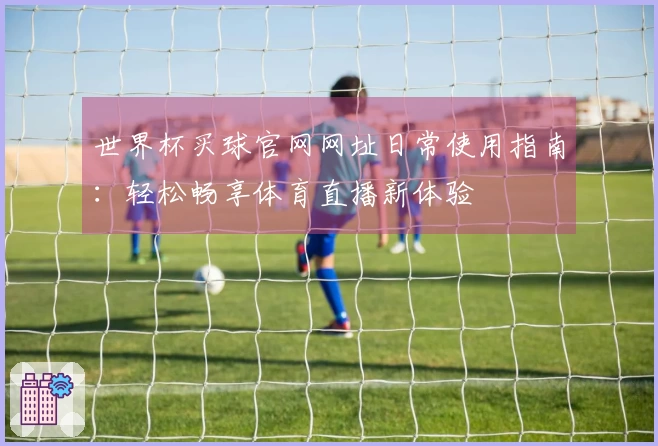 世界杯买球官网网址日常使用指南：轻松畅享体育直播新体验