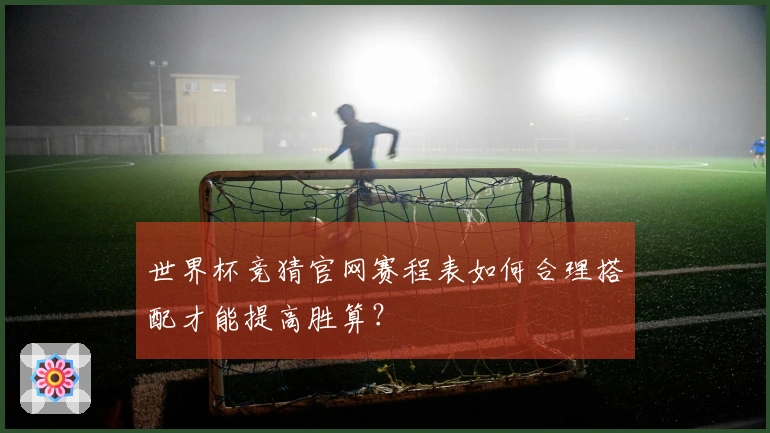 世界杯竞猜官网赛程表如何合理搭配才能提高胜算？