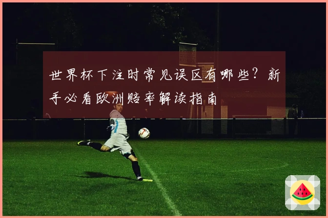世界杯下注时常见误区有哪些？新手必看欧洲赔率解读指南