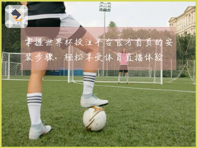 掌握世界杯投注平台官方首页的安装步骤，轻松享受体育直播体验