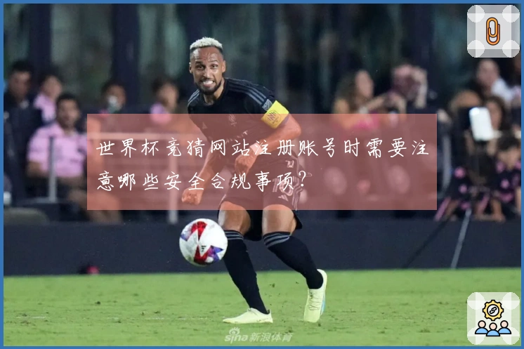 世界杯竞猜网站注册账号时需要注意哪些安全合规事项？