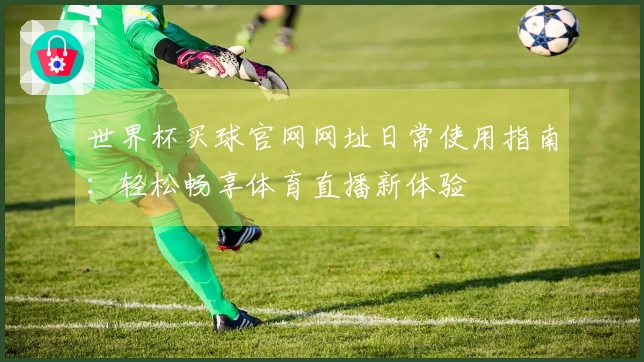 世界杯买球官网网址日常使用指南：轻松畅享体育直播新体验