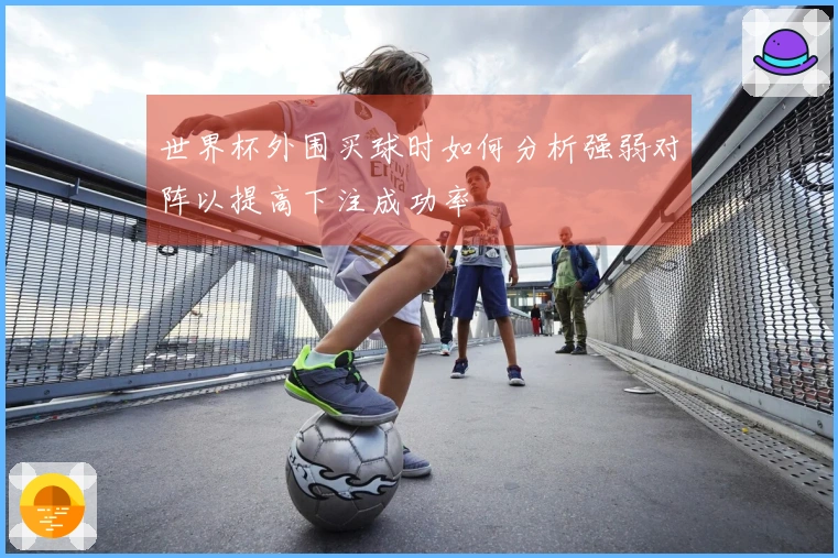 世界杯外围买球时如何分析强弱对阵以提高下注成功率