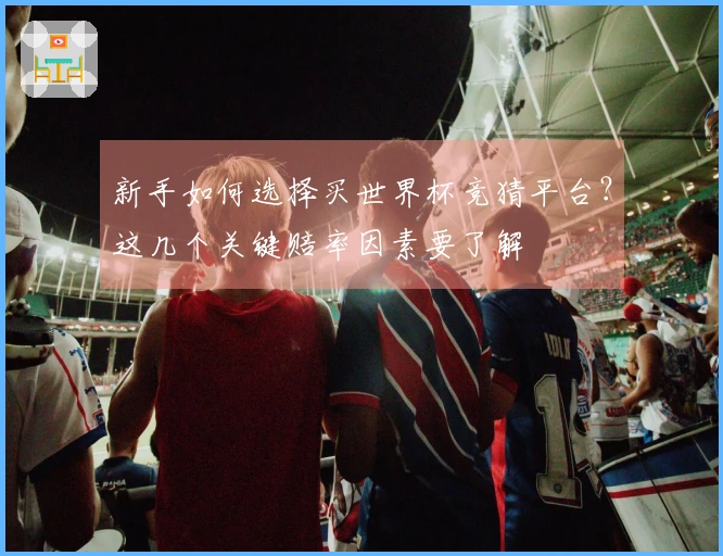 新手如何选择买世界杯竞猜平台？这几个关键赔率因素要了解