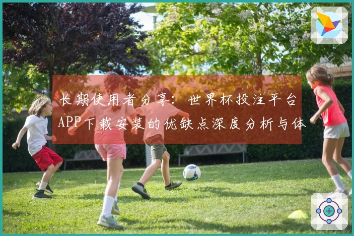 长期使用者分享：世界杯投注平台APP下载安装的优缺点深度分析与体验反馈