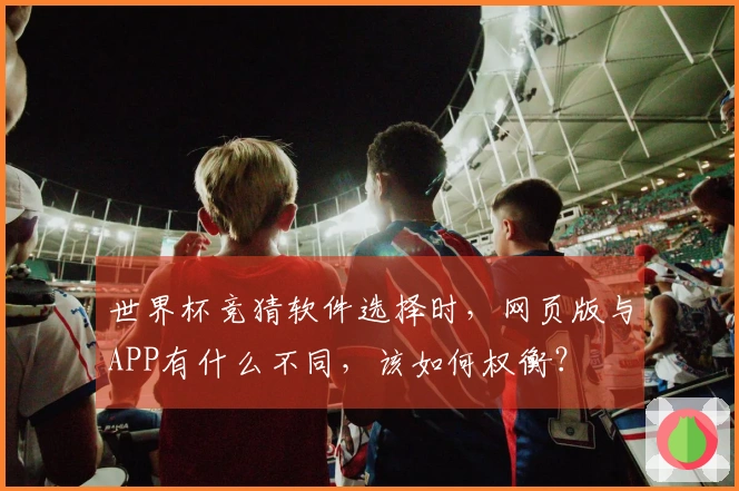 世界杯竞猜软件选择时，网页版与APP有什么不同，该如何权衡？