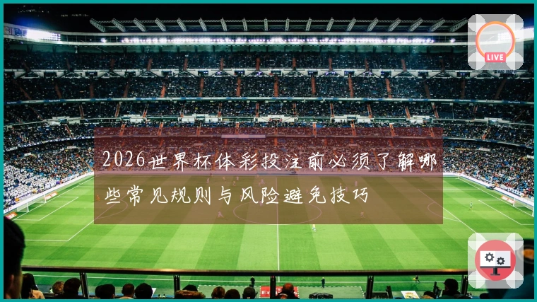 2026世界杯体彩投注前必须了解哪些常见规则与风险避免技巧