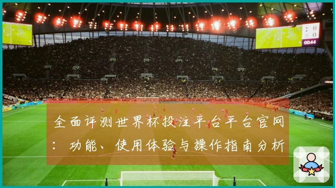 全面评测世界杯投注平台平台官网：功能、使用体验与操作指南分析