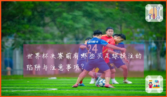 世界杯决赛前有哪些买足球投注的陷阱与注意事项？