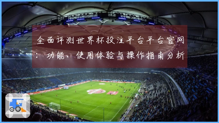全面评测世界杯投注平台平台官网：功能、使用体验与操作指南分析
